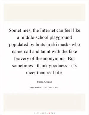 Sometimes, the Internet can feel like a middle-school playground populated by brats in ski masks who name-call and taunt with the fake bravery of the anonymous. But sometimes - thank goodness - it’s nicer than real life Picture Quote #1