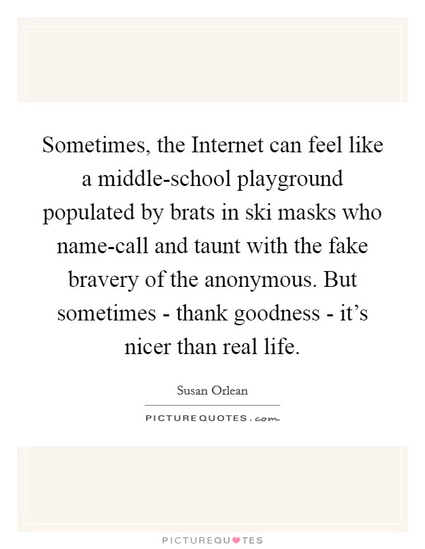 Sometimes, the Internet can feel like a middle-school playground populated by brats in ski masks who name-call and taunt with the fake bravery of the anonymous. But sometimes - thank goodness - it's nicer than real life Picture Quote #1