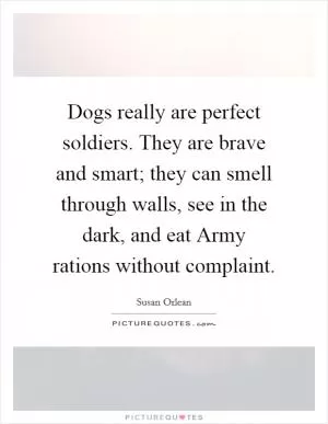 Dogs really are perfect soldiers. They are brave and smart; they can smell through walls, see in the dark, and eat Army rations without complaint Picture Quote #1