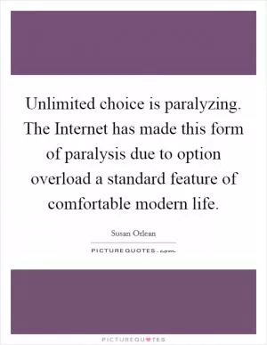 Unlimited choice is paralyzing. The Internet has made this form of paralysis due to option overload a standard feature of comfortable modern life Picture Quote #1