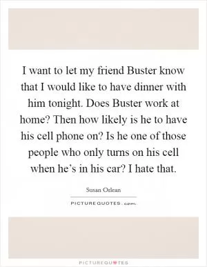 I want to let my friend Buster know that I would like to have dinner with him tonight. Does Buster work at home? Then how likely is he to have his cell phone on? Is he one of those people who only turns on his cell when he’s in his car? I hate that Picture Quote #1
