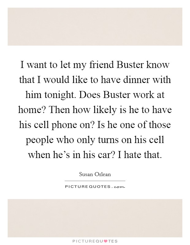 I want to let my friend Buster know that I would like to have dinner with him tonight. Does Buster work at home? Then how likely is he to have his cell phone on? Is he one of those people who only turns on his cell when he's in his car? I hate that Picture Quote #1