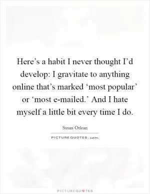 Here’s a habit I never thought I’d develop: I gravitate to anything online that’s marked ‘most popular’ or ‘most e-mailed.’ And I hate myself a little bit every time I do Picture Quote #1