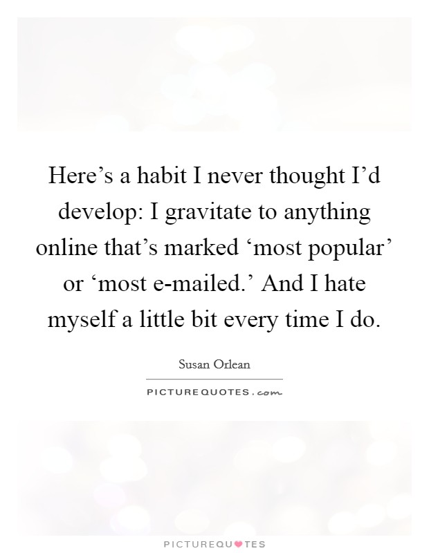Here's a habit I never thought I'd develop: I gravitate to anything online that's marked ‘most popular' or ‘most e-mailed.' And I hate myself a little bit every time I do Picture Quote #1