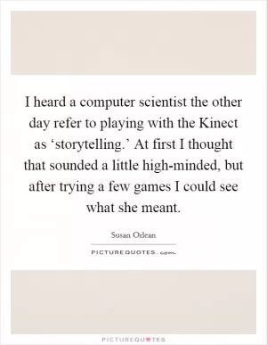 I heard a computer scientist the other day refer to playing with the Kinect as ‘storytelling.’ At first I thought that sounded a little high-minded, but after trying a few games I could see what she meant Picture Quote #1