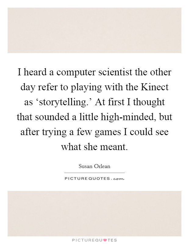 I heard a computer scientist the other day refer to playing with the Kinect as ‘storytelling.' At first I thought that sounded a little high-minded, but after trying a few games I could see what she meant Picture Quote #1