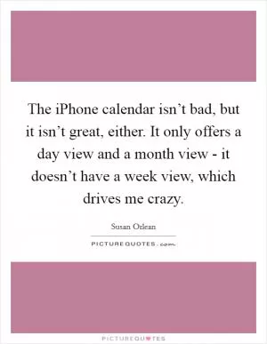 The iPhone calendar isn’t bad, but it isn’t great, either. It only offers a day view and a month view - it doesn’t have a week view, which drives me crazy Picture Quote #1