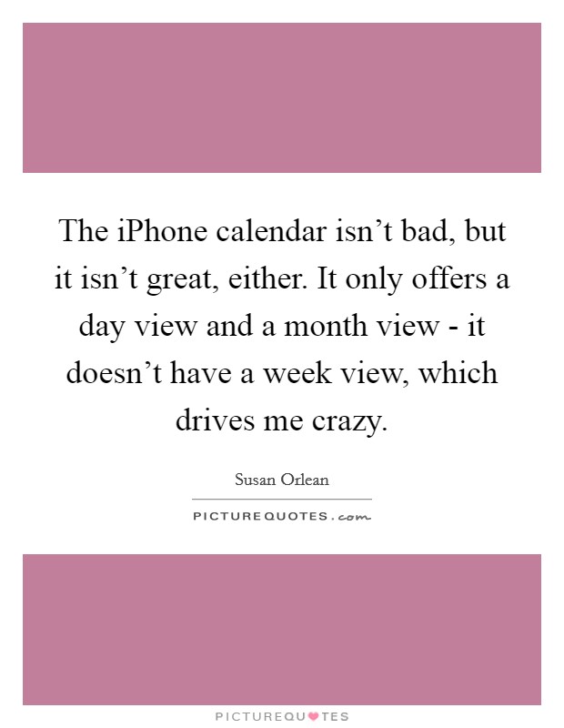 The iPhone calendar isn't bad, but it isn't great, either. It only offers a day view and a month view - it doesn't have a week view, which drives me crazy Picture Quote #1