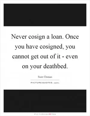 Never cosign a loan. Once you have cosigned, you cannot get out of it - even on your deathbed Picture Quote #1