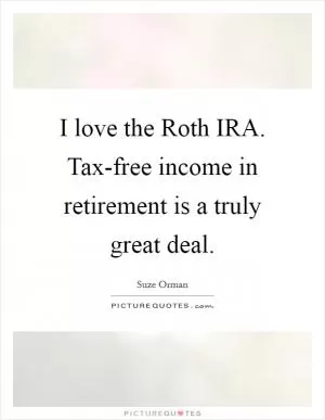 I love the Roth IRA. Tax-free income in retirement is a truly great deal Picture Quote #1
