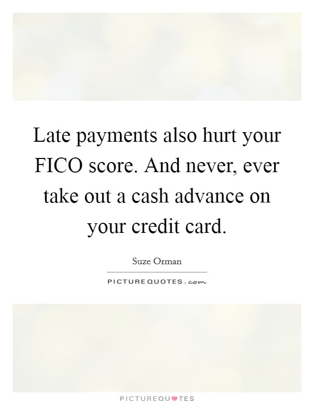 Late payments also hurt your FICO score. And never, ever take out a cash advance on your credit card Picture Quote #1