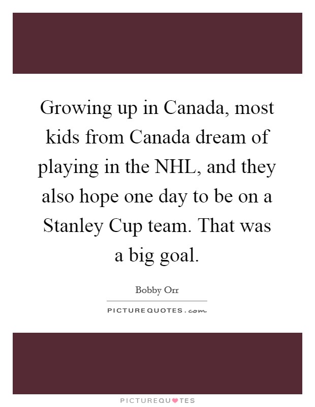 Growing up in Canada, most kids from Canada dream of playing in the NHL, and they also hope one day to be on a Stanley Cup team. That was a big goal Picture Quote #1