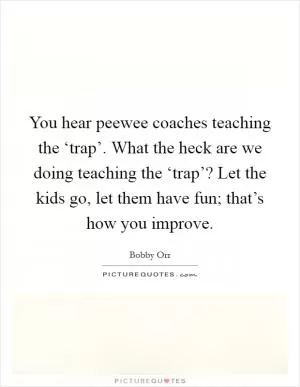 You hear peewee coaches teaching the ‘trap’. What the heck are we doing teaching the ‘trap’? Let the kids go, let them have fun; that’s how you improve Picture Quote #1