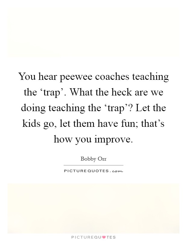 You hear peewee coaches teaching the ‘trap'. What the heck are we doing teaching the ‘trap'? Let the kids go, let them have fun; that's how you improve Picture Quote #1