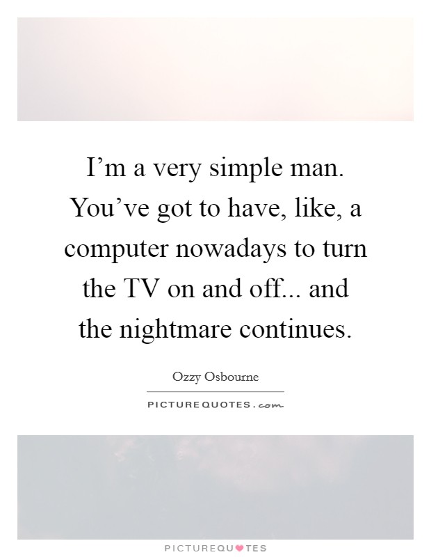 I'm a very simple man. You've got to have, like, a computer nowadays to turn the TV on and off... and the nightmare continues Picture Quote #1