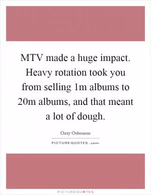 MTV made a huge impact. Heavy rotation took you from selling 1m albums to 20m albums, and that meant a lot of dough Picture Quote #1