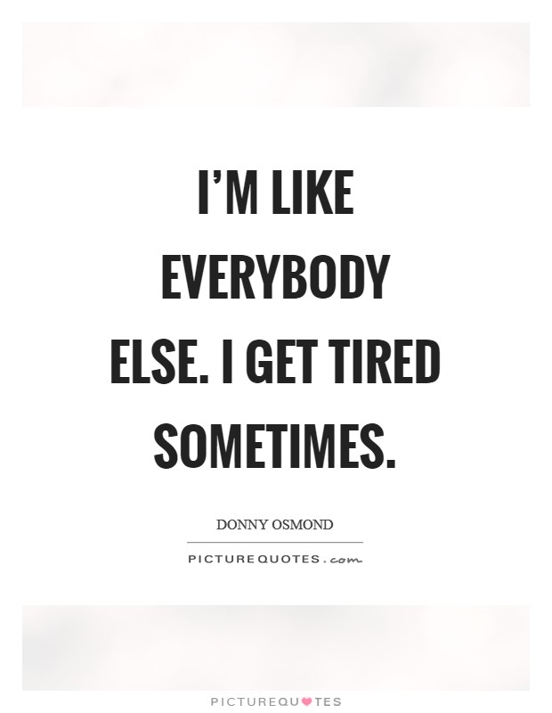 I’m like everybody else. I get tired sometimes Picture Quote #1