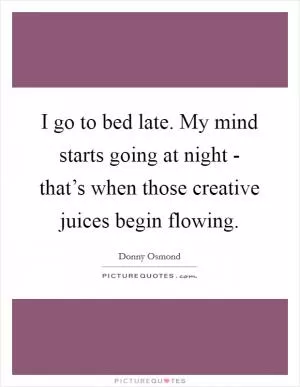 I go to bed late. My mind starts going at night - that’s when those creative juices begin flowing Picture Quote #1