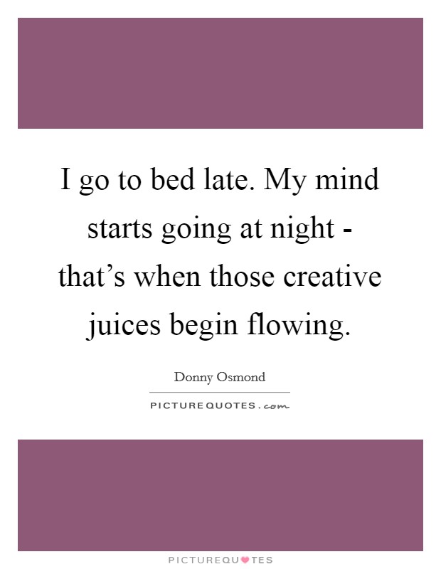 I go to bed late. My mind starts going at night - that's when those creative juices begin flowing Picture Quote #1