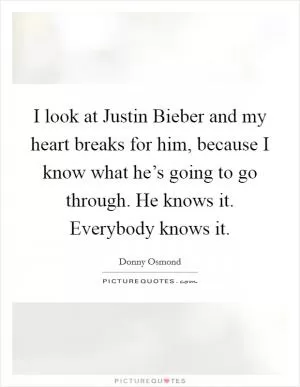 I look at Justin Bieber and my heart breaks for him, because I know what he’s going to go through. He knows it. Everybody knows it Picture Quote #1