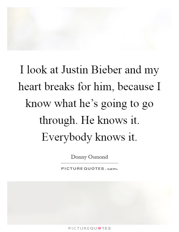 I look at Justin Bieber and my heart breaks for him, because I know what he's going to go through. He knows it. Everybody knows it Picture Quote #1