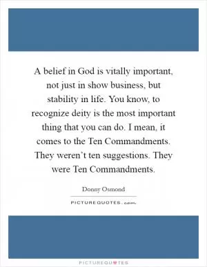 A belief in God is vitally important, not just in show business, but stability in life. You know, to recognize deity is the most important thing that you can do. I mean, it comes to the Ten Commandments. They weren’t ten suggestions. They were Ten Commandments Picture Quote #1