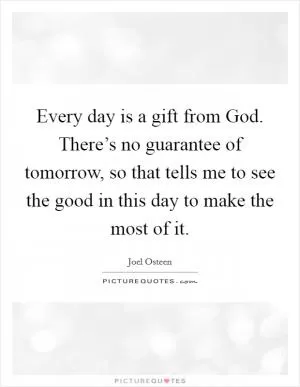 Every day is a gift from God. There’s no guarantee of tomorrow, so that tells me to see the good in this day to make the most of it Picture Quote #1