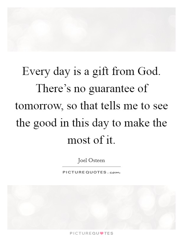 Every day is a gift from God. There's no guarantee of tomorrow, so that tells me to see the good in this day to make the most of it Picture Quote #1