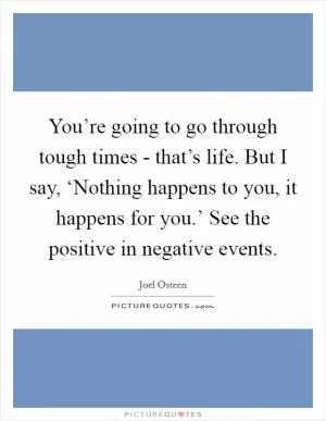 You’re going to go through tough times - that’s life. But I say, ‘Nothing happens to you, it happens for you.’ See the positive in negative events Picture Quote #1