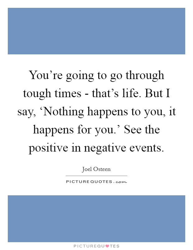 You're going to go through tough times - that's life. But I say, ‘Nothing happens to you, it happens for you.' See the positive in negative events Picture Quote #1