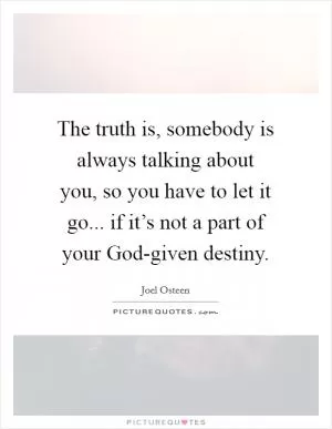 The truth is, somebody is always talking about you, so you have to let it go... if it’s not a part of your God-given destiny Picture Quote #1