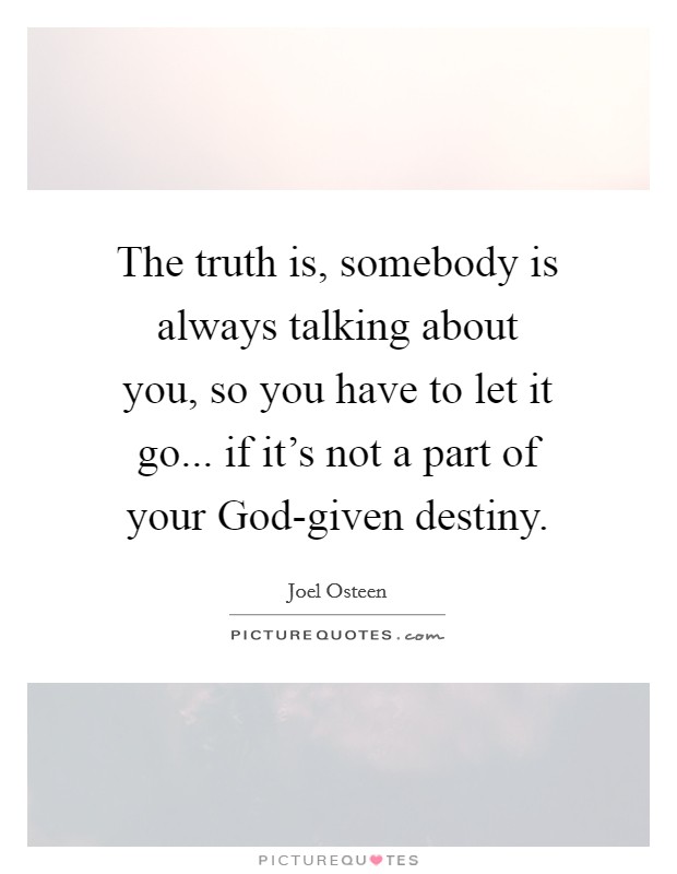 The truth is, somebody is always talking about you, so you have to let it go... if it's not a part of your God-given destiny Picture Quote #1