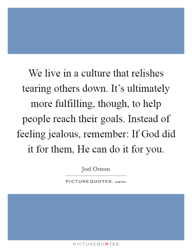 We live in a culture that relishes tearing others down. It's ultimately more fulfilling, though, to help people reach their goals. Instead of feeling jealous, remember: If God did it for them, He can do it for you Picture Quote #1