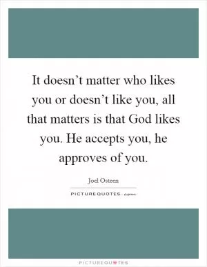 It doesn’t matter who likes you or doesn’t like you, all that matters is that God likes you. He accepts you, he approves of you Picture Quote #1