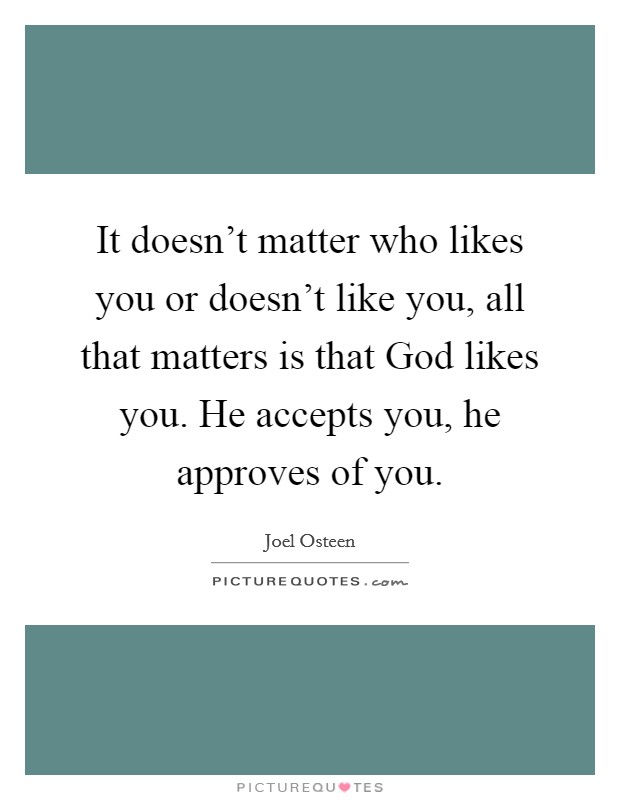 It doesn't matter who likes you or doesn't like you, all that matters is that God likes you. He accepts you, he approves of you Picture Quote #1