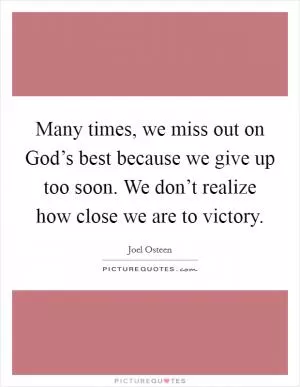 Many times, we miss out on God’s best because we give up too soon. We don’t realize how close we are to victory Picture Quote #1