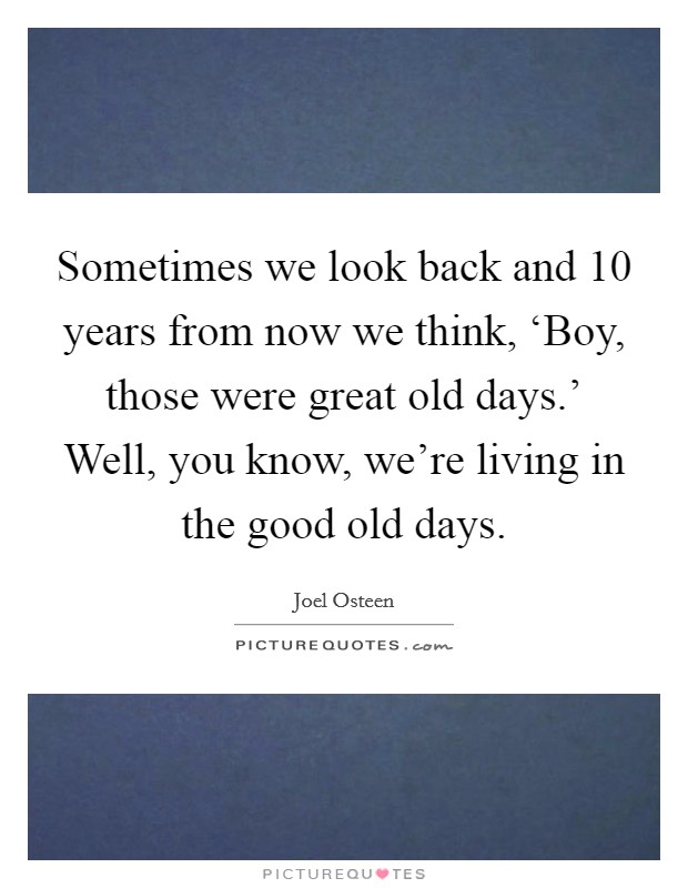 Sometimes we look back and 10 years from now we think, ‘Boy, those were great old days.' Well, you know, we're living in the good old days Picture Quote #1