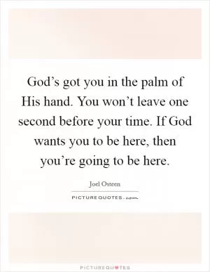 God’s got you in the palm of His hand. You won’t leave one second before your time. If God wants you to be here, then you’re going to be here Picture Quote #1