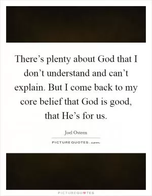 There’s plenty about God that I don’t understand and can’t explain. But I come back to my core belief that God is good, that He’s for us Picture Quote #1