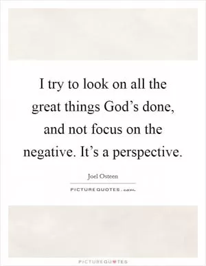 I try to look on all the great things God’s done, and not focus on the negative. It’s a perspective Picture Quote #1