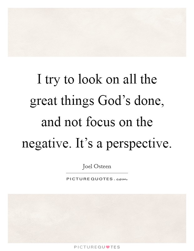 I try to look on all the great things God's done, and not focus on the negative. It's a perspective Picture Quote #1