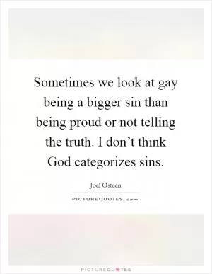 Sometimes we look at gay being a bigger sin than being proud or not telling the truth. I don’t think God categorizes sins Picture Quote #1