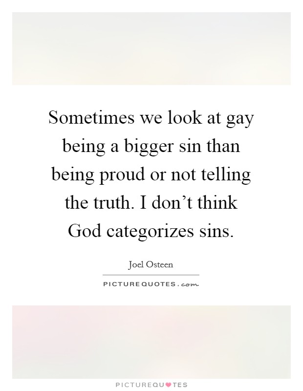 Sometimes we look at gay being a bigger sin than being proud or not telling the truth. I don't think God categorizes sins Picture Quote #1