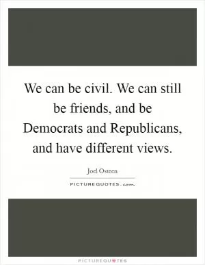 We can be civil. We can still be friends, and be Democrats and Republicans, and have different views Picture Quote #1