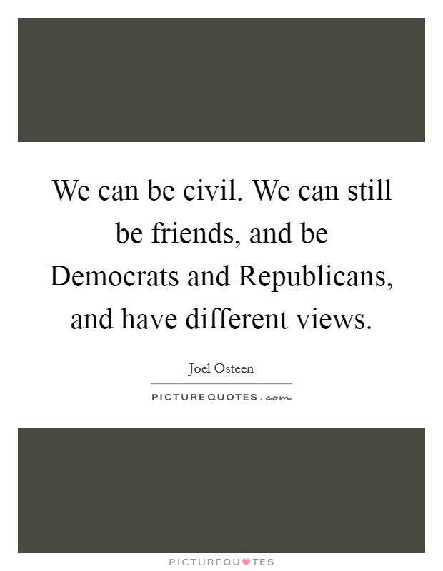 We can be civil. We can still be friends, and be Democrats and Republicans, and have different views Picture Quote #1