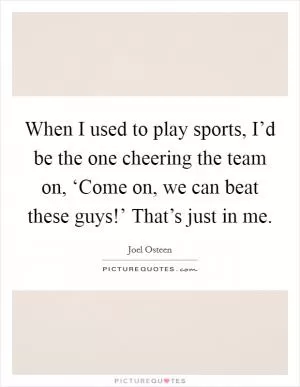 When I used to play sports, I’d be the one cheering the team on, ‘Come on, we can beat these guys!’ That’s just in me Picture Quote #1