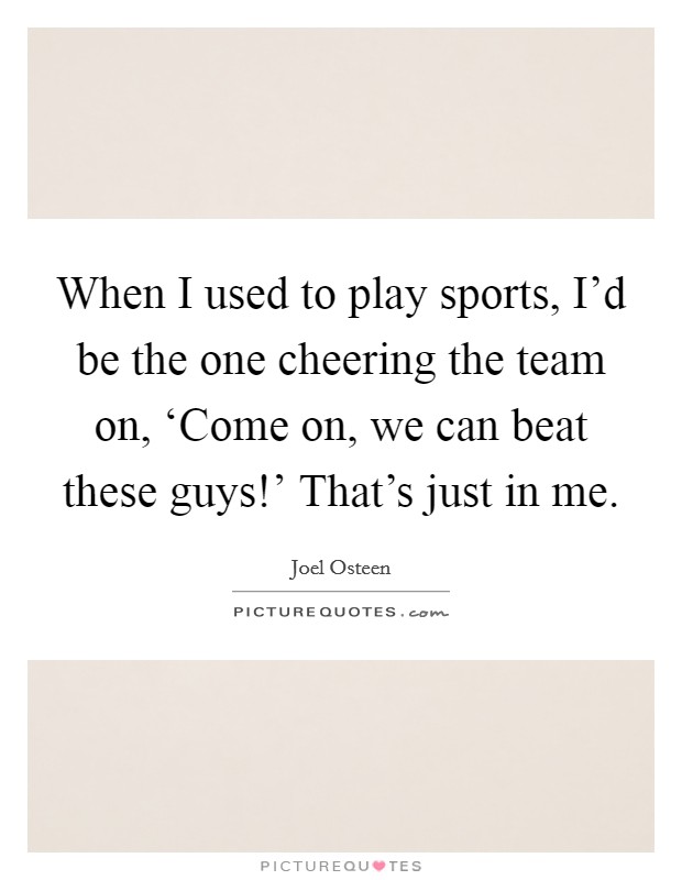When I used to play sports, I'd be the one cheering the team on, ‘Come on, we can beat these guys!' That's just in me Picture Quote #1
