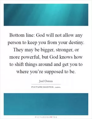 Bottom line: God will not allow any person to keep you from your destiny. They may be bigger, stronger, or more powerful, but God knows how to shift things around and get you to where you’re supposed to be Picture Quote #1