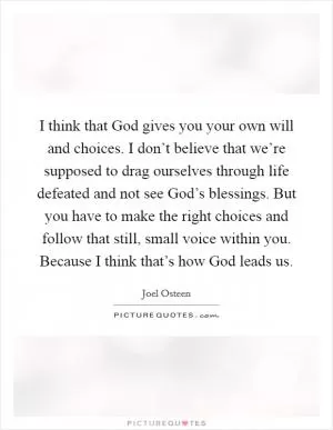 I think that God gives you your own will and choices. I don’t believe that we’re supposed to drag ourselves through life defeated and not see God’s blessings. But you have to make the right choices and follow that still, small voice within you. Because I think that’s how God leads us Picture Quote #1