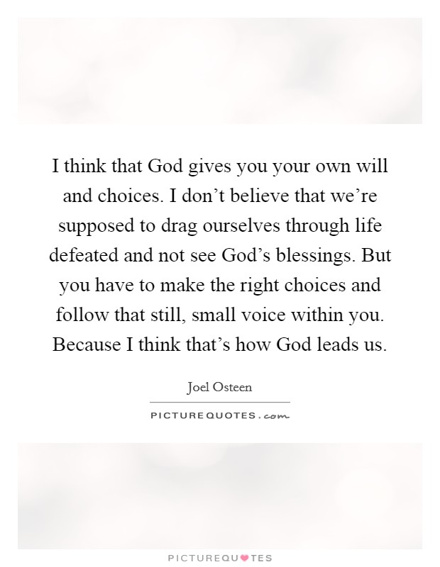 I think that God gives you your own will and choices. I don't believe that we're supposed to drag ourselves through life defeated and not see God's blessings. But you have to make the right choices and follow that still, small voice within you. Because I think that's how God leads us Picture Quote #1